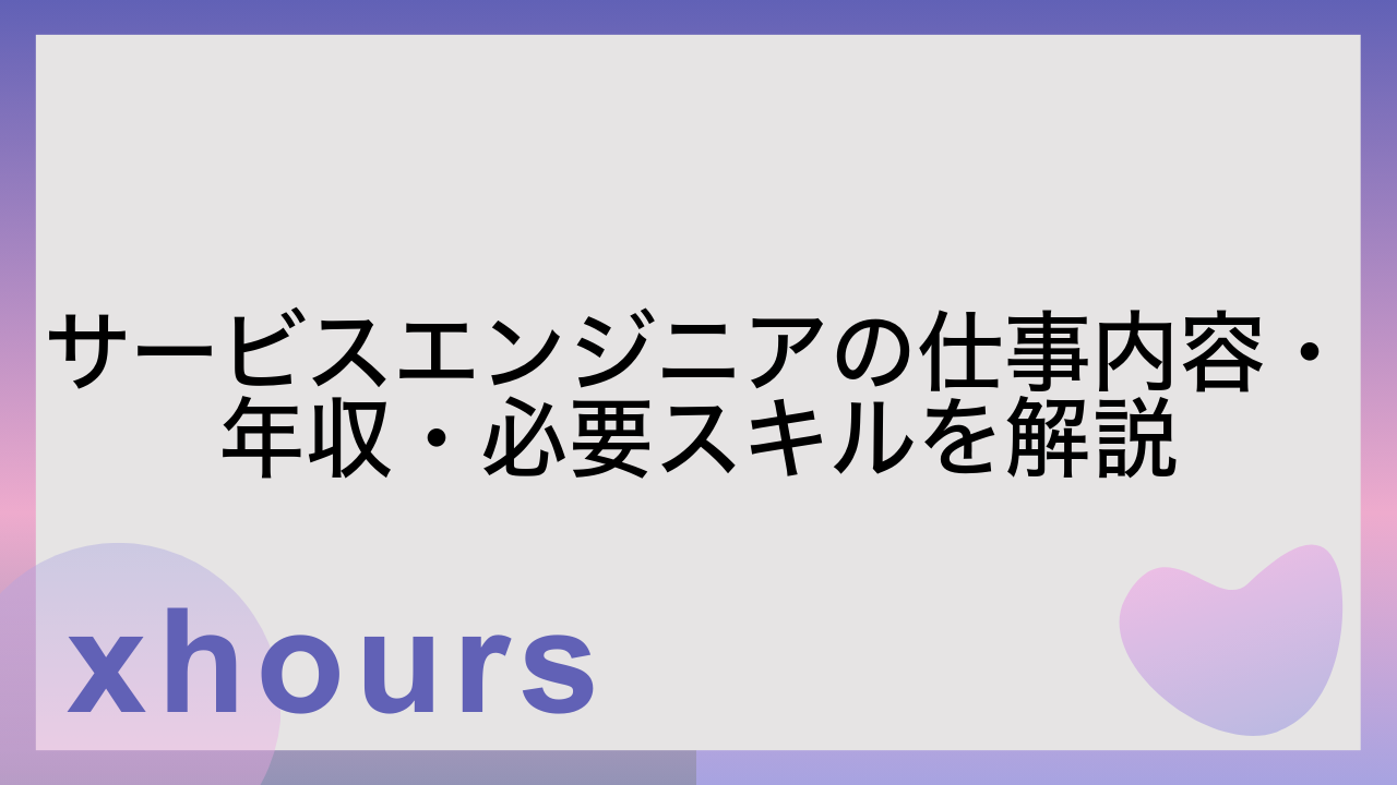 サービスエンジニアの仕事内容・年収・必要スキルを解説