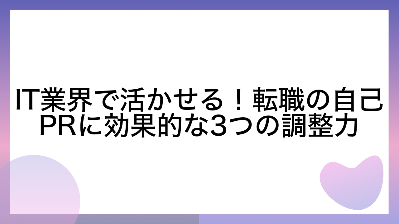 IT業界で活かせる！転職の自己PRに効果的な3つの調整力