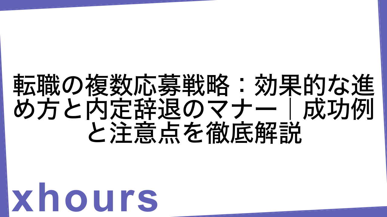 転職の複数応募戦略：効果的な進め方と内定辞退のマナー｜成功例と注意点を徹底解説