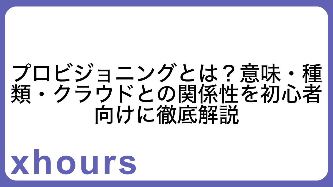 プロビジョニングとは？意味・種類・クラウドとの関係性を初心者向けに徹底解説