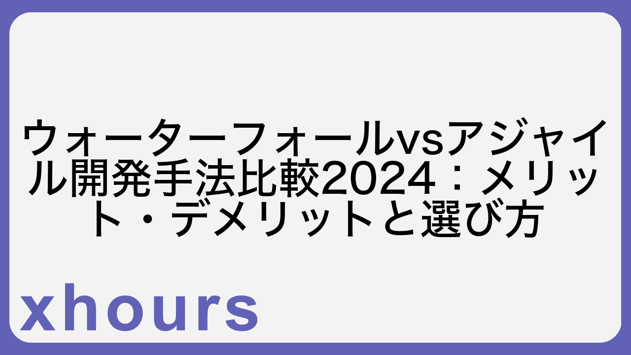 ウォーターフォールvsアジャイル開発手法比較2024：メリット・デメリットと選び方