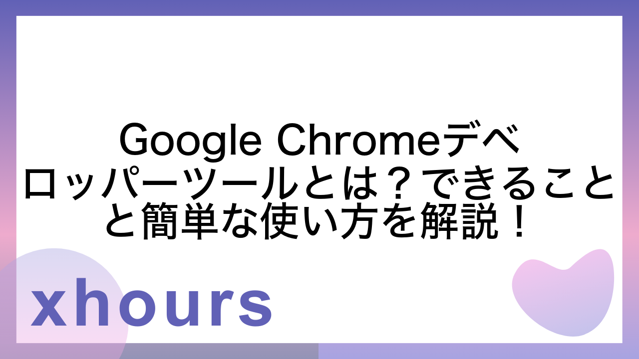 Google Chromeデベロッパーツールとは？できることと簡単な使い方を解説！