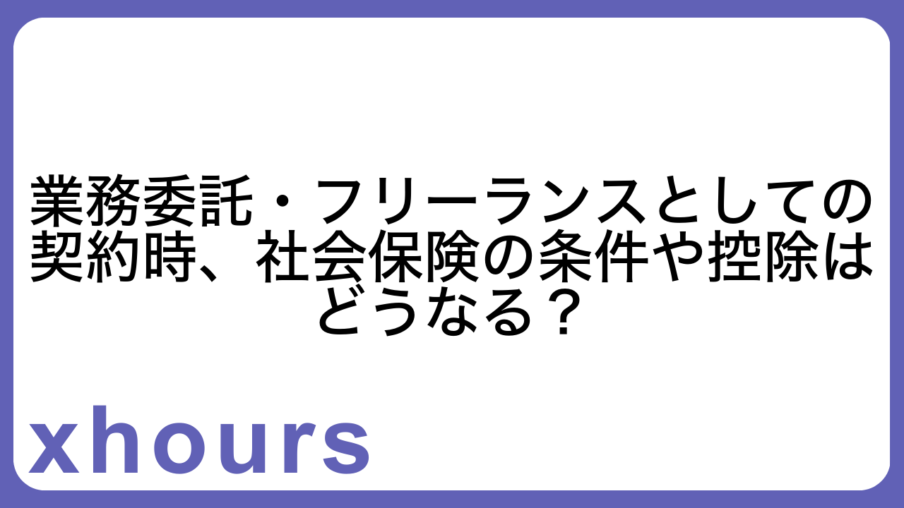 業務委託・フリーランスとしての契約時、社会保険の条件や控除はどうなる？