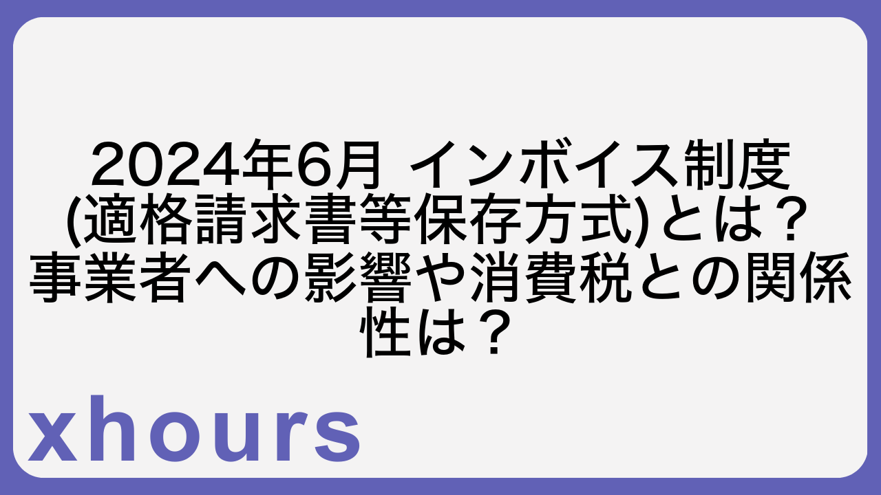 2024年6月 インボイス制度(適格請求書等保存方式)とは？事業者への影響や消費税との関係性は？