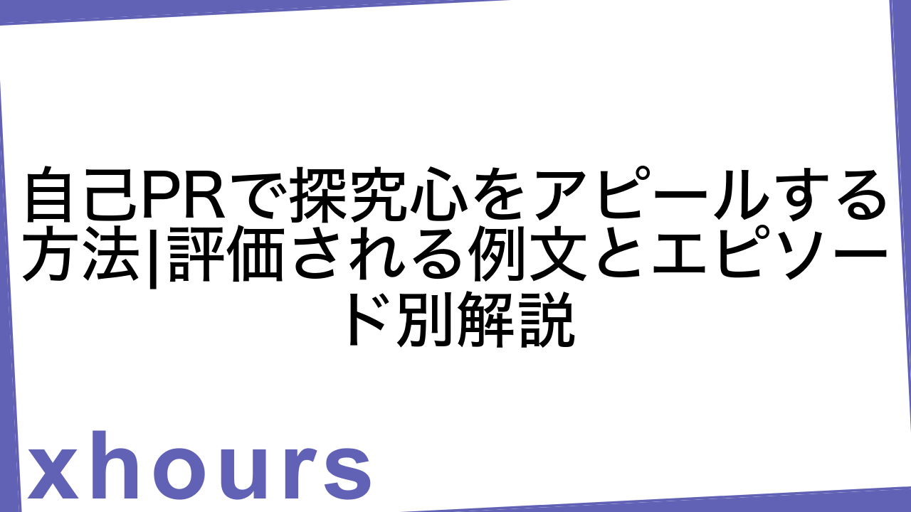 自己PRで探究心をアピールする方法|評価される例文とエピソード別解説