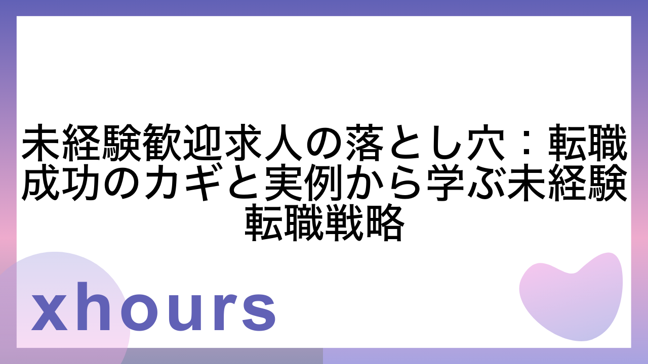 未経験歓迎求人の落とし穴：転職成功のカギと実例から学ぶ未経験転職戦略