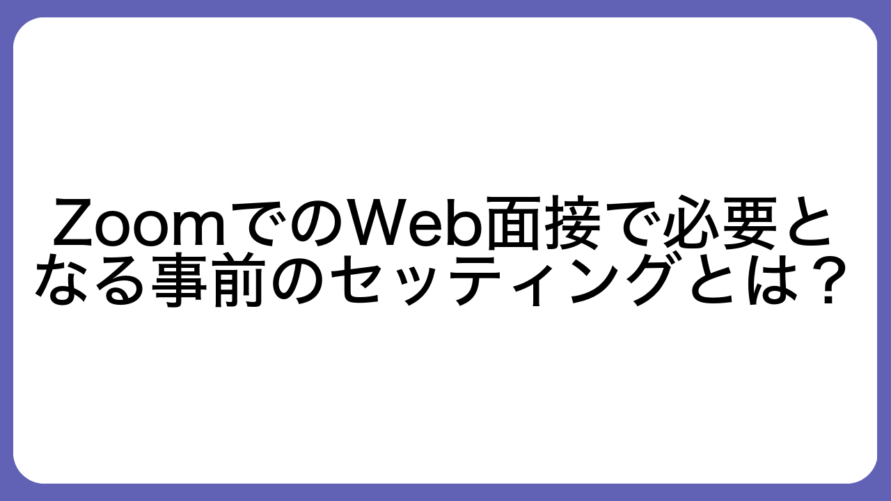 ZoomでのWeb面接で必要となる事前のセッティングとは？