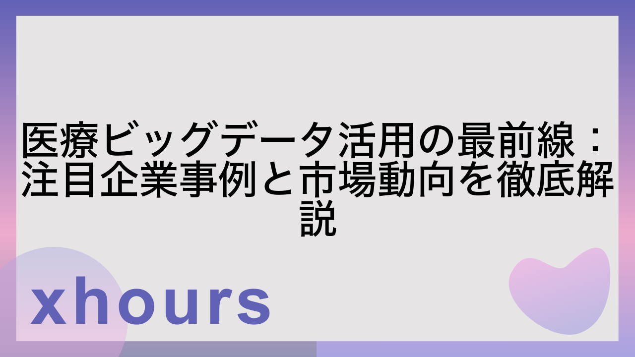 医療ビッグデータ活用の最前線：注目企業事例と市場動向を徹底解説