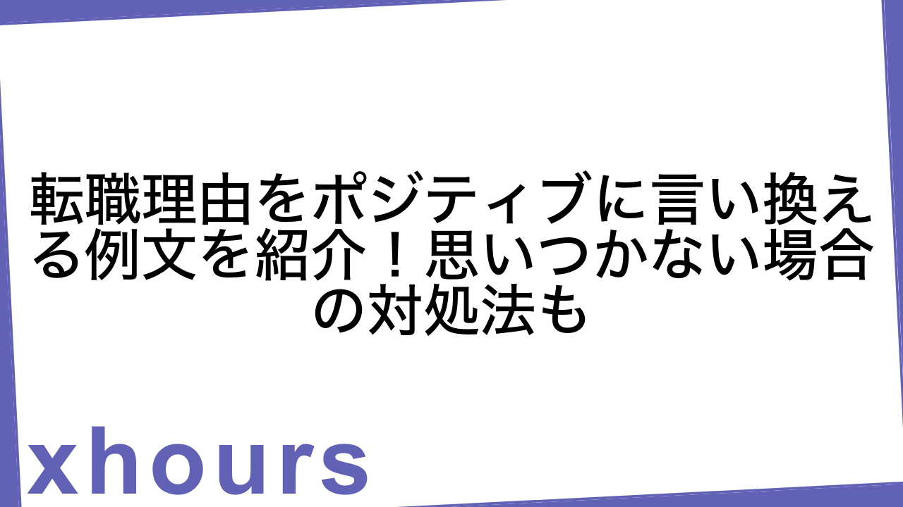 転職理由をポジティブに言い換える例文を紹介！思いつかない場合の対処法も