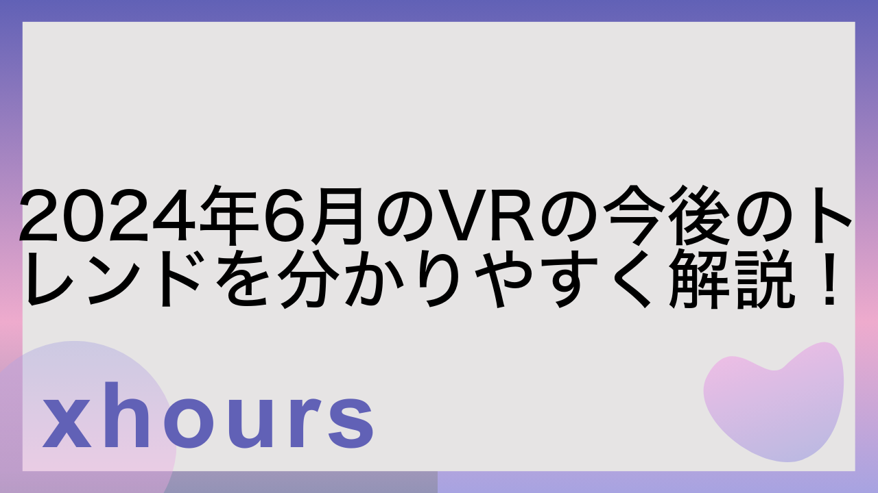 2024年6月のVRの今後のトレンドを分かりやすく解説！