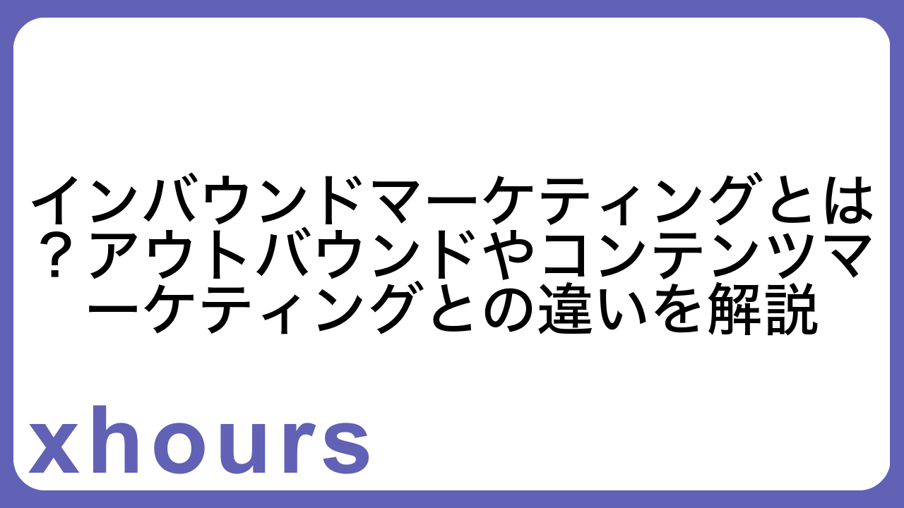 インバウンドマーケティングとは？アウトバウンドやコンテンツマーケティングとの違いを解説