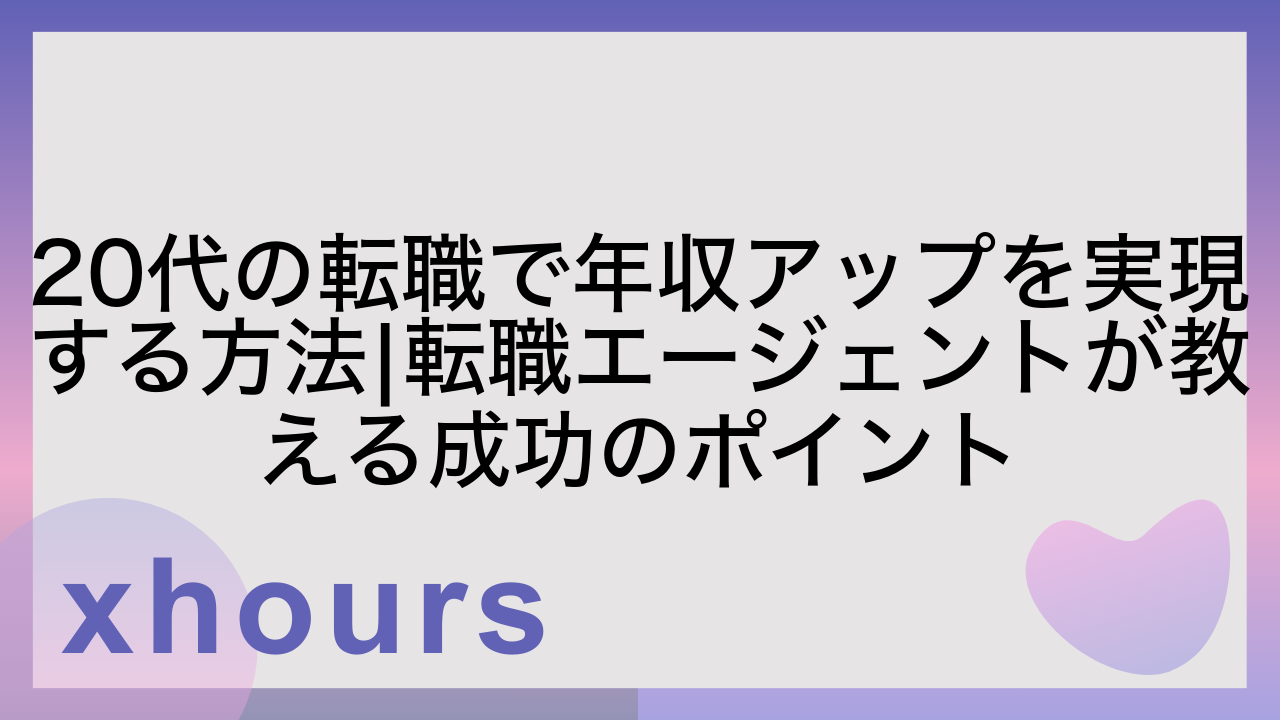 20代の転職で年収アップを実現する方法|転職エージェントが教える成功のポイント