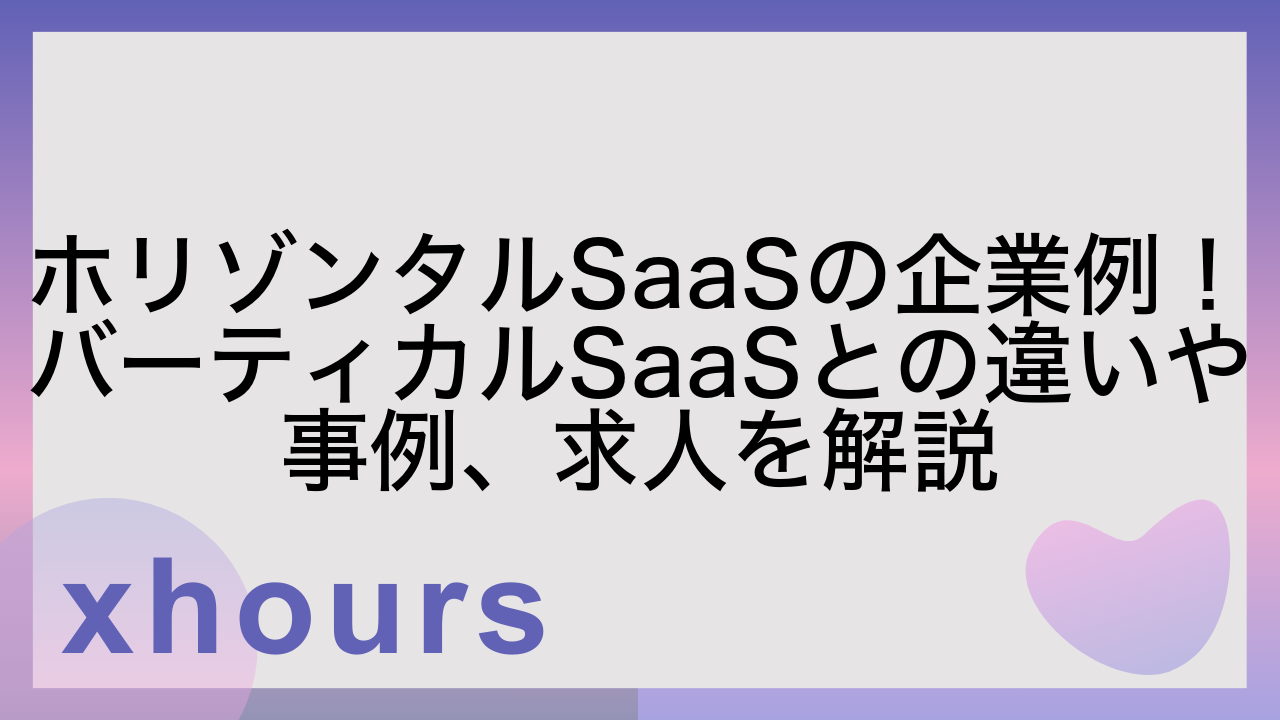 ホリゾンタルSaaSの企業例！バーティカルSaaSとの違いや事例、求人を解説