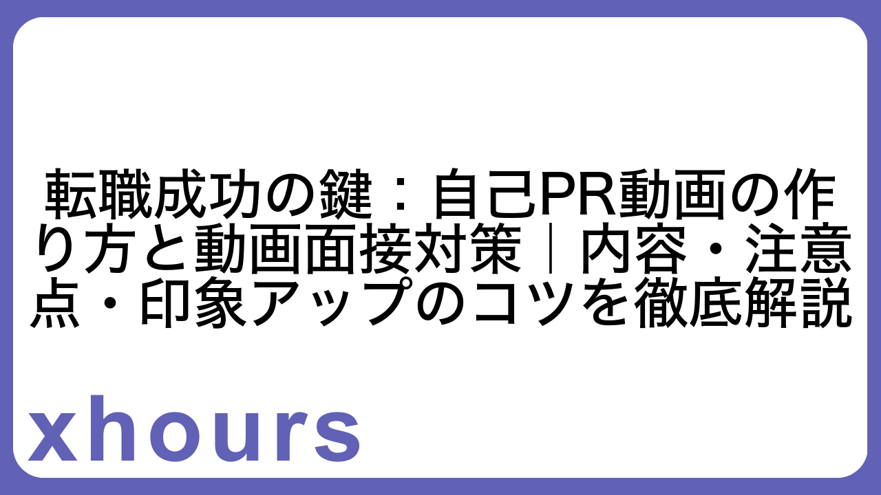 転職成功の鍵：自己PR動画の作り方と動画面接対策｜内容・注意点・印象アップのコツを徹底解説