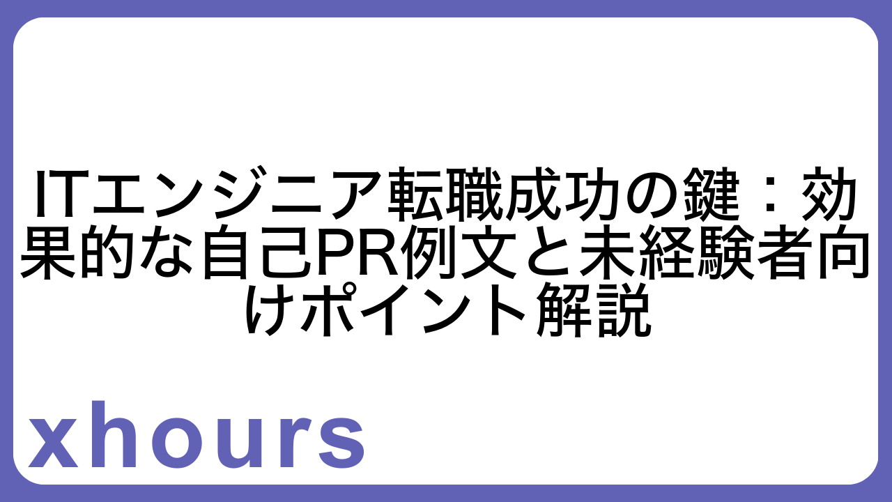 ITエンジニア転職成功の鍵：効果的な自己PR例文と未経験者向けポイント解説