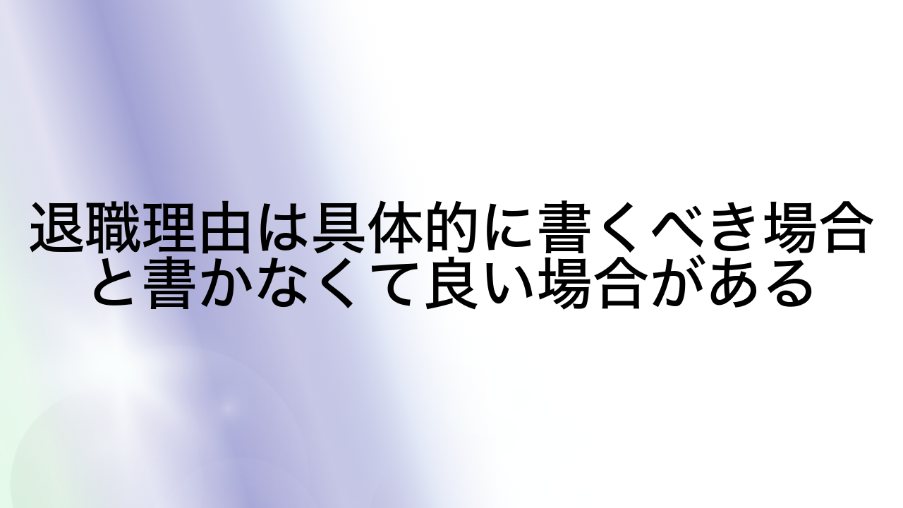 退職理由は具体的に書くべき場合と書かなくて良い場合がある