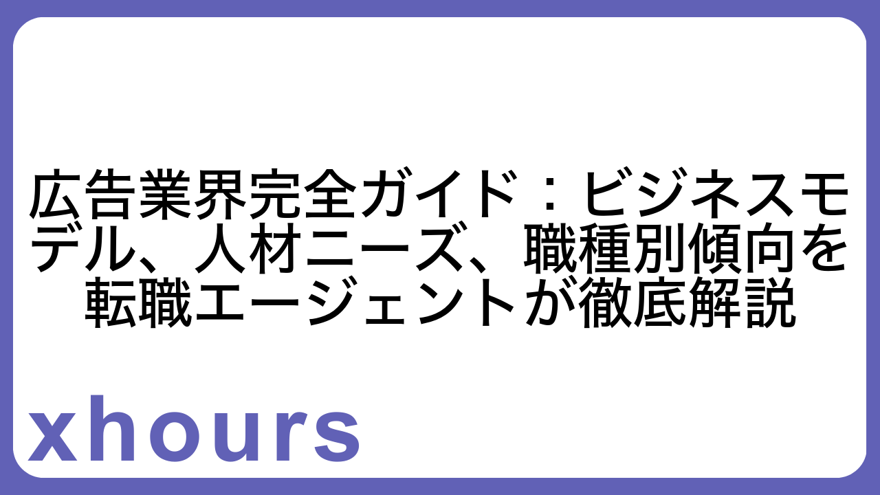 広告業界完全ガイド：ビジネスモデル、人材ニーズ、職種別傾向を転職エージェントが徹底解説