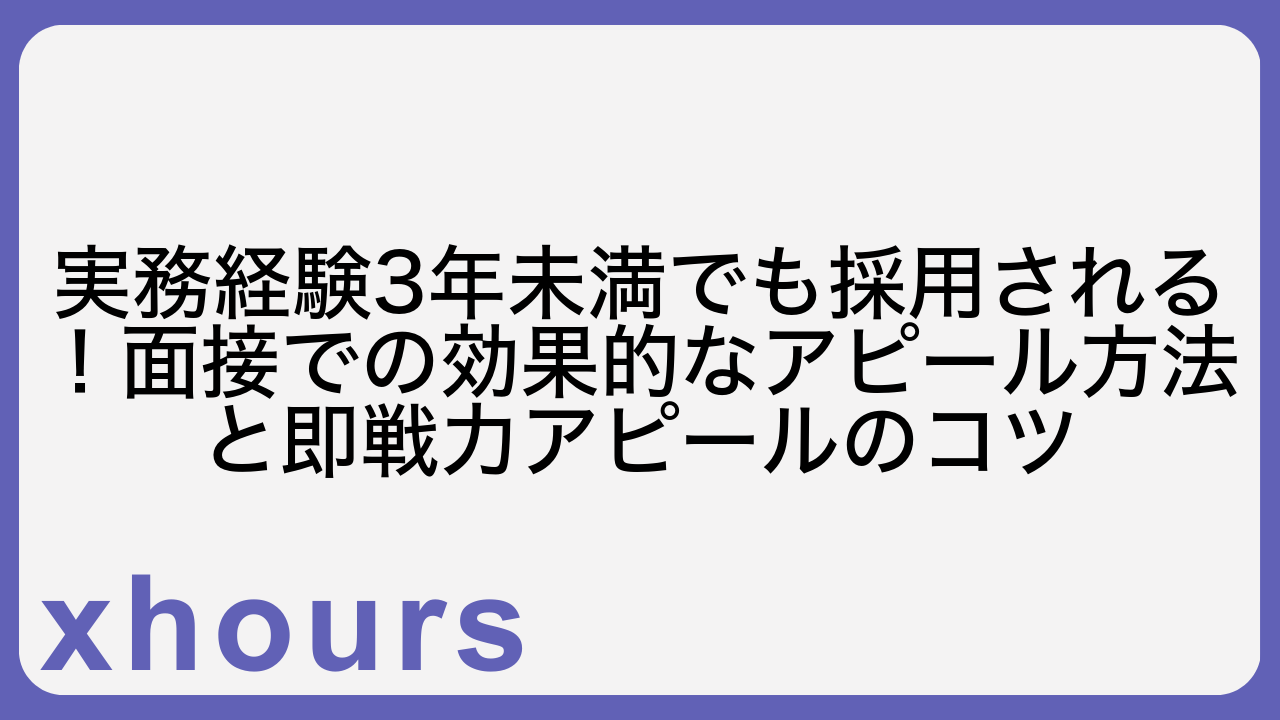 実務経験3年未満でも採用される！面接での効果的なアピール方法と即戦力アピールのコツ