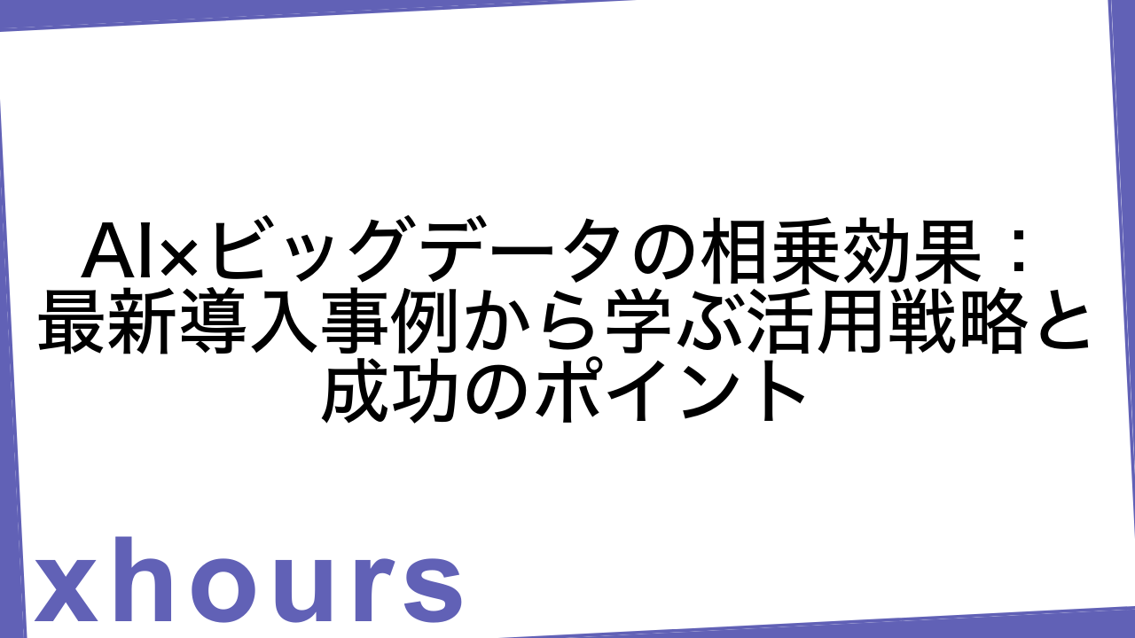 AI×ビッグデータの相乗効果：最新導入事例から学ぶ活用戦略と成功のポイント