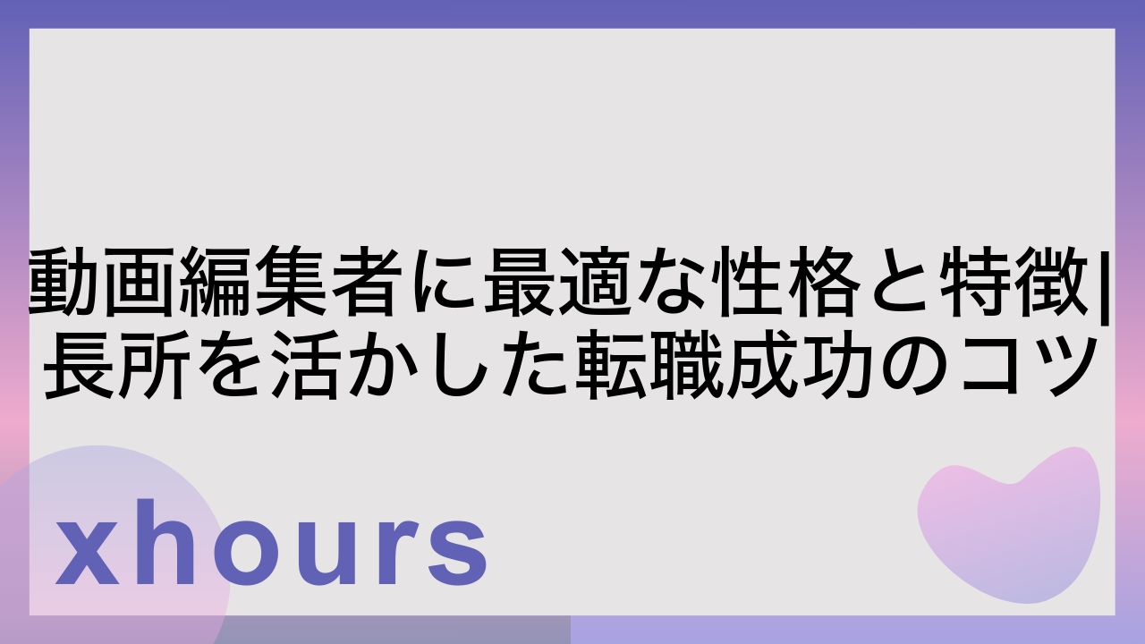 動画編集者に最適な性格と特徴|長所を活かした転職成功のコツ