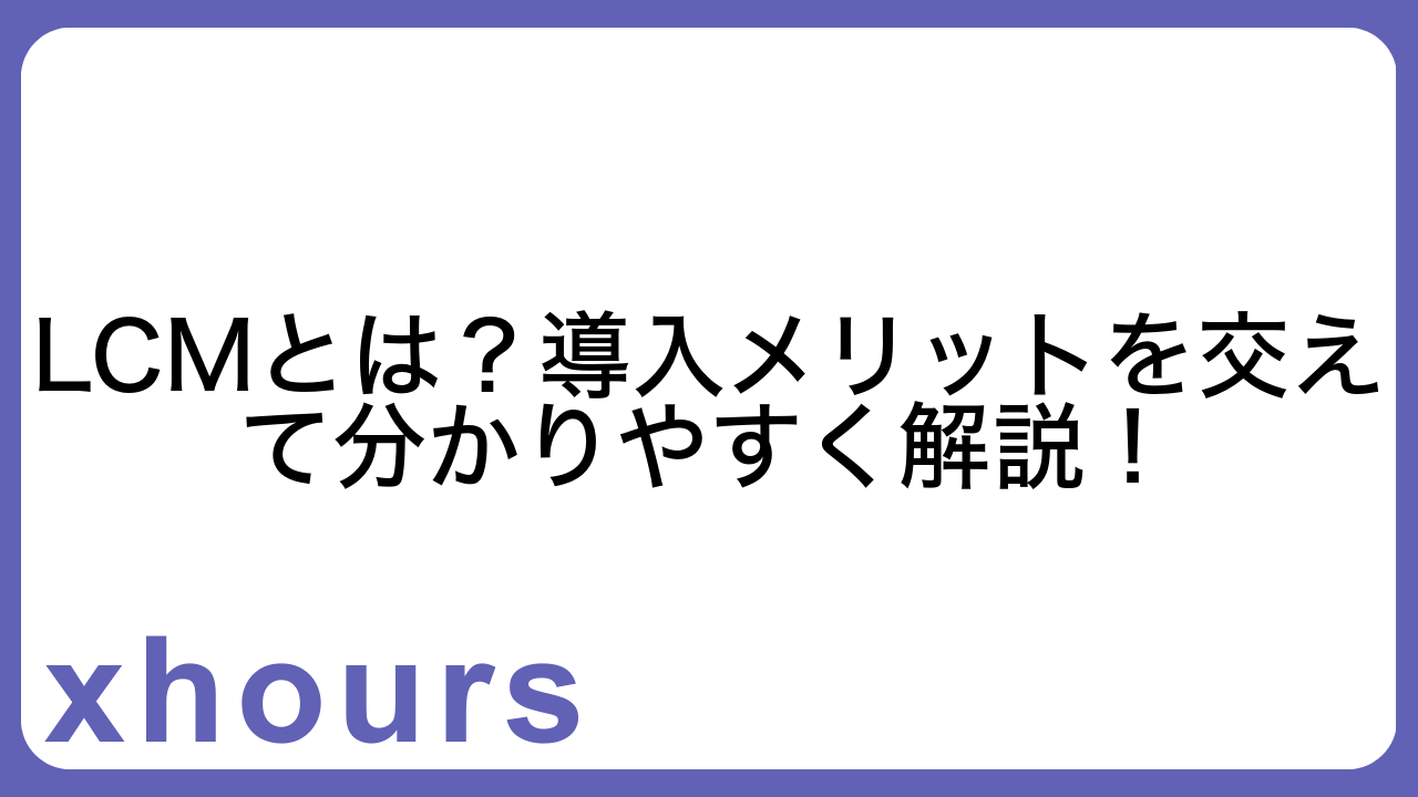 LCMとは？導入メリットを交えて分かりやすく解説！