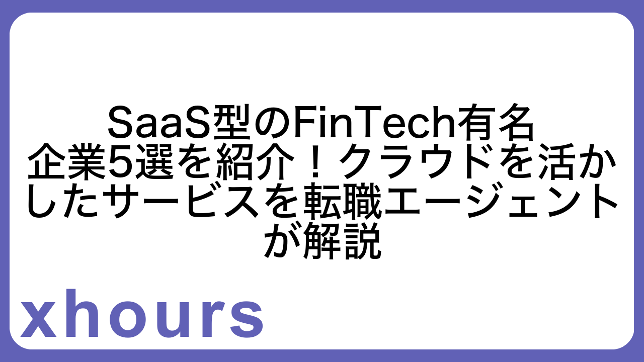 SaaS型のFinTech有名企業5選を紹介！クラウドを活かしたサービスを転職エージェントが解説