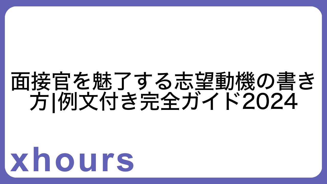 面接官を魅了する志望動機の書き方|例文付き完全ガイド2024