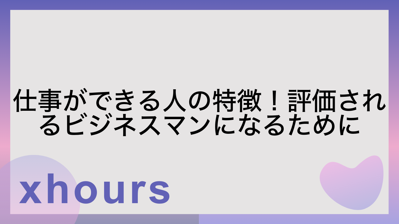 仕事ができる人の特徴！評価されるビジネスマンになるために