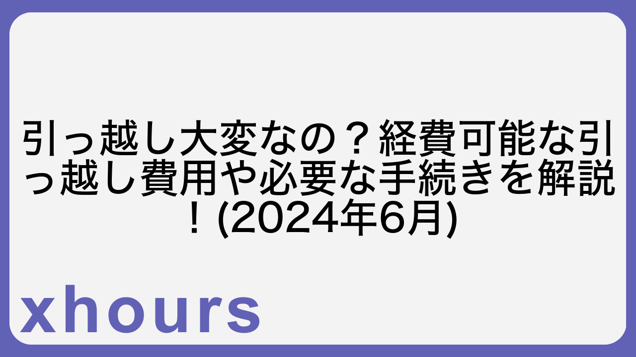 引っ越し大変なの？経費可能な引っ越し費用や必要な手続きを解説！(2024年6月)