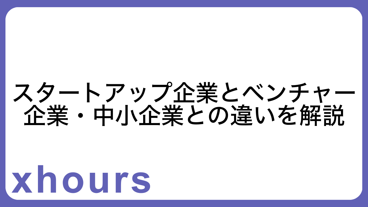 スタートアップ企業とベンチャー企業・中小企業との違いを解説