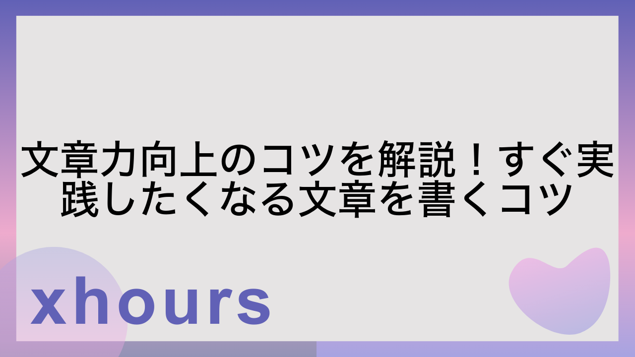 文章力向上のコツを解説！すぐ実践したくなる文章を書くコツ