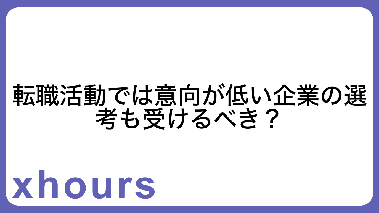 転職活動では意向が低い企業の選考も受けるべき？