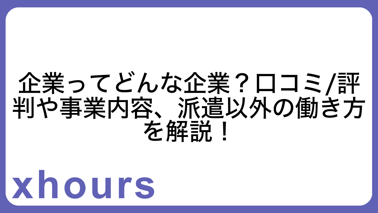 企業ってどんな企業？口コミ/評判や事業内容、派遣以外の働き方を解説！