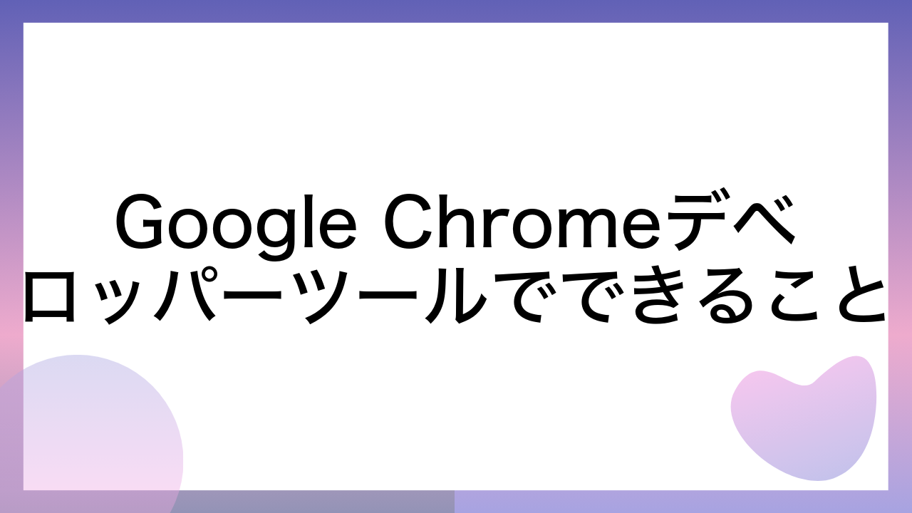 Google Chromeデベロッパーツールでできること