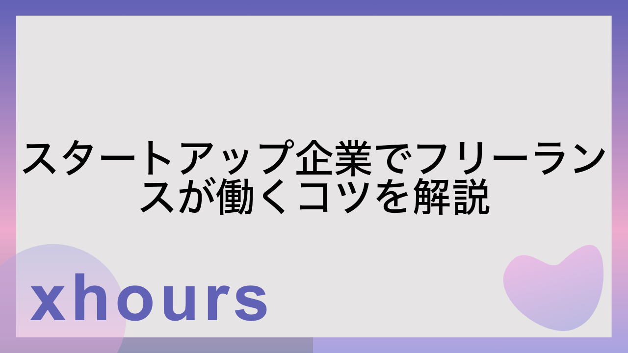 スタートアップ企業でフリーランスが働くコツを解説