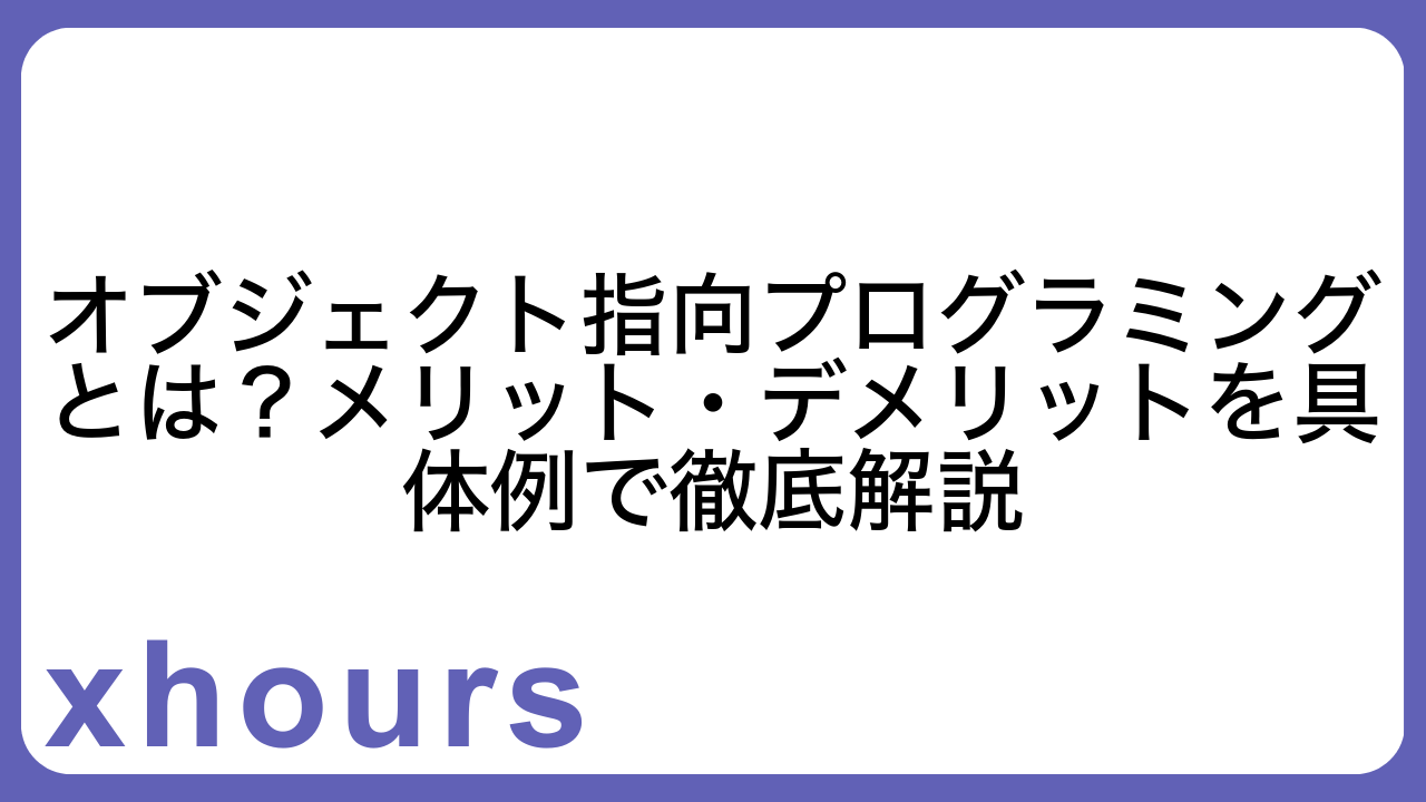 オブジェクト指向プログラミングとは？メリット・デメリットを具体例で徹底解説