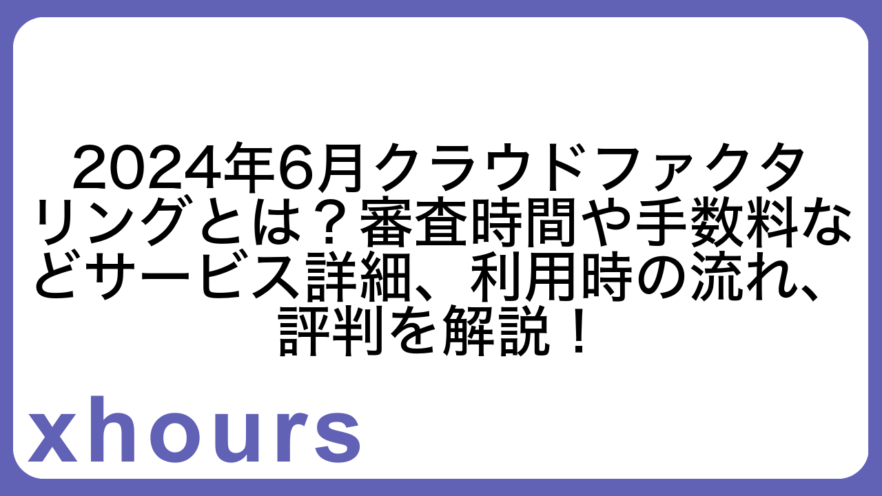 2024年6月クラウドファクタリングとは？審査時間や手数料などサービス詳細、利用時の流れ、評判を解説！