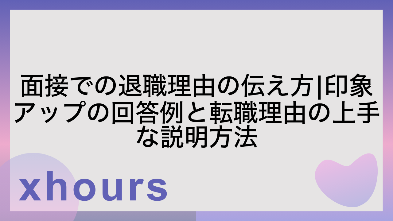 面接での退職理由の伝え方|印象アップの回答例と転職理由の上手な説明方法