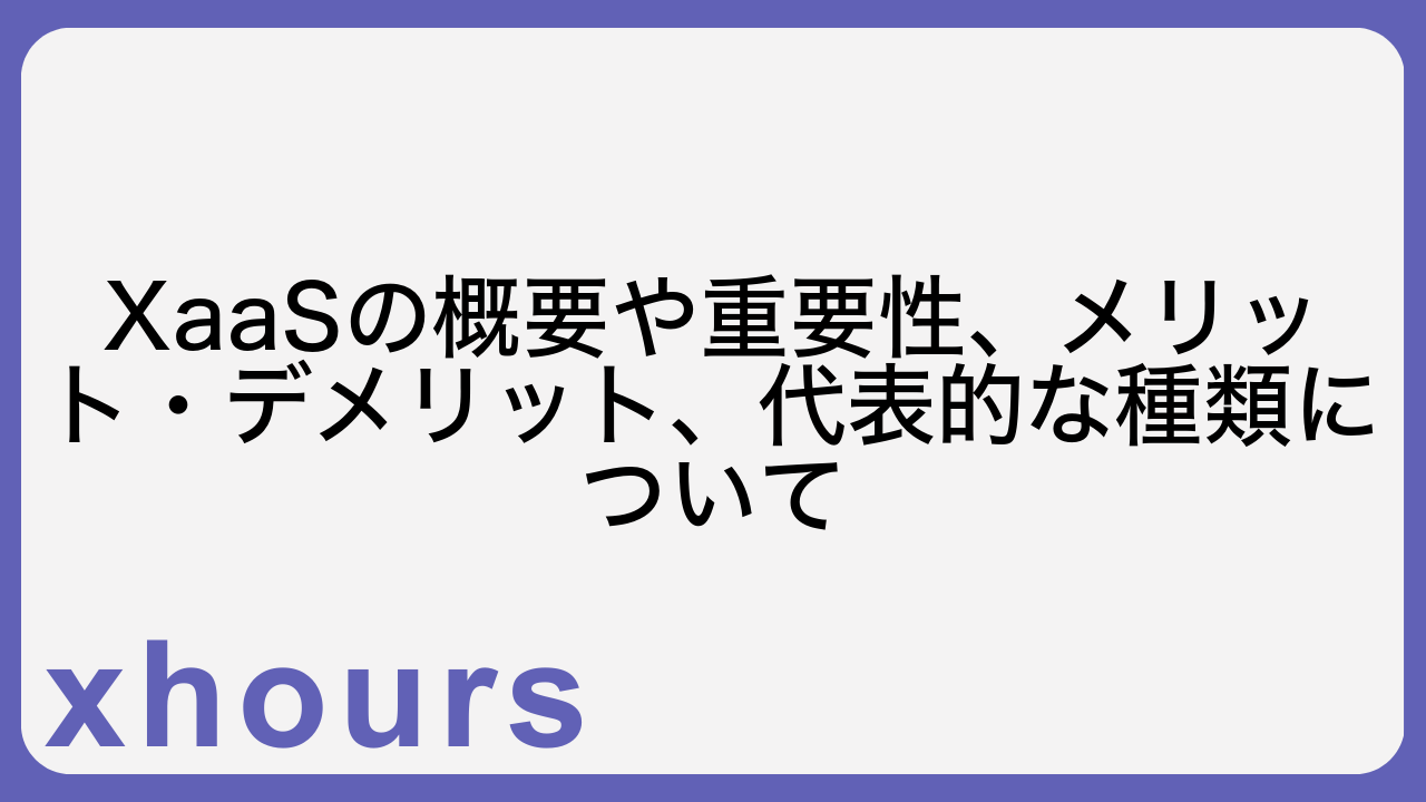 XaaSの概要や重要性、メリット・デメリット、代表的な種類について