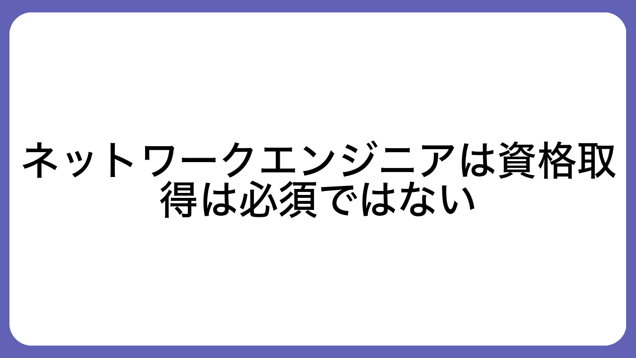 ネットワークエンジニアは資格取得は必須ではない