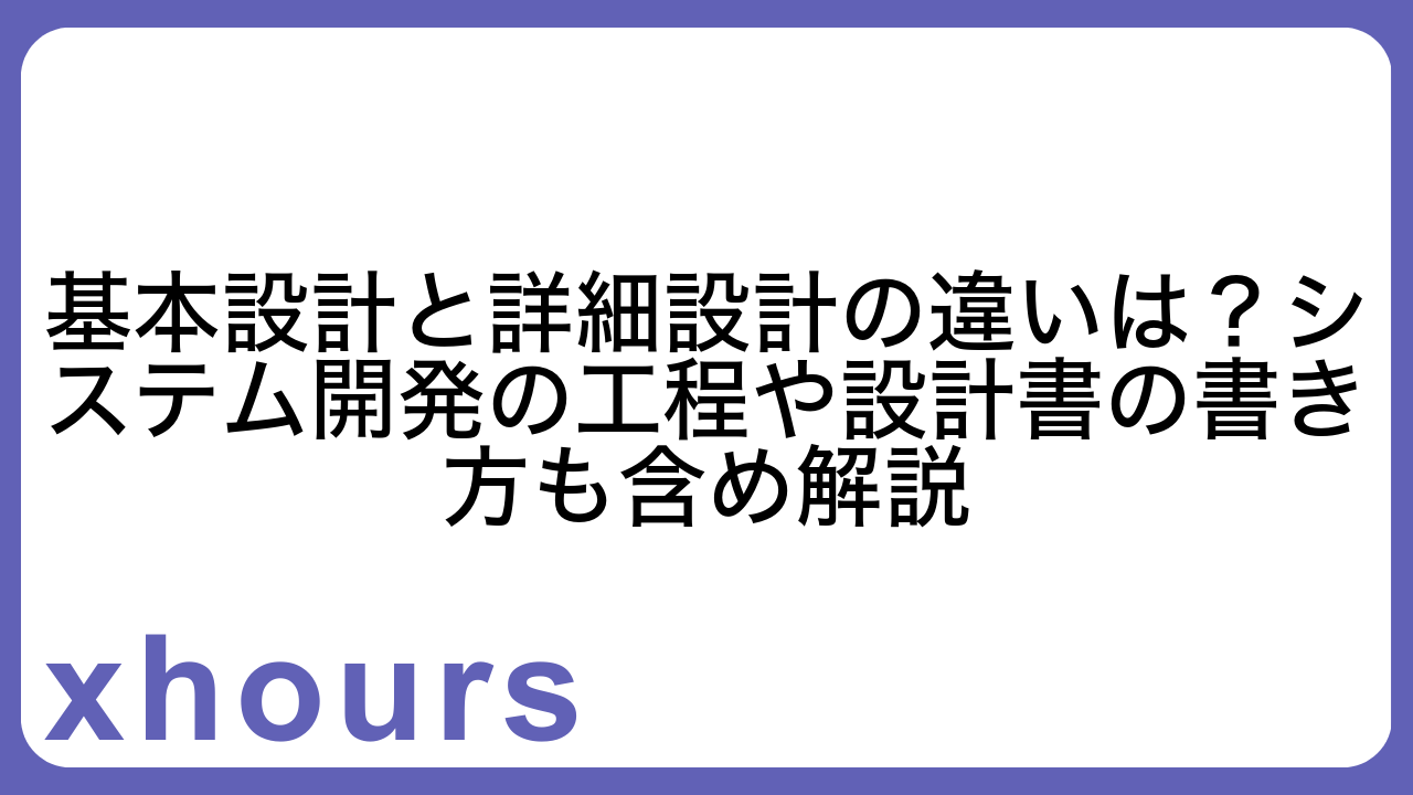 基本設計と詳細設計の違いは？システム開発の工程や設計書の書き方も含め解説