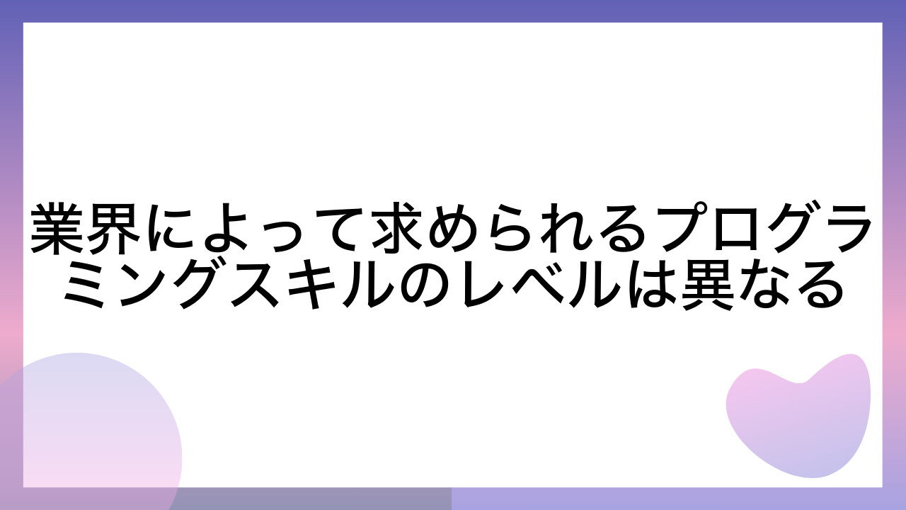 業界によって求められるプログラミングスキルのレベルは異なる