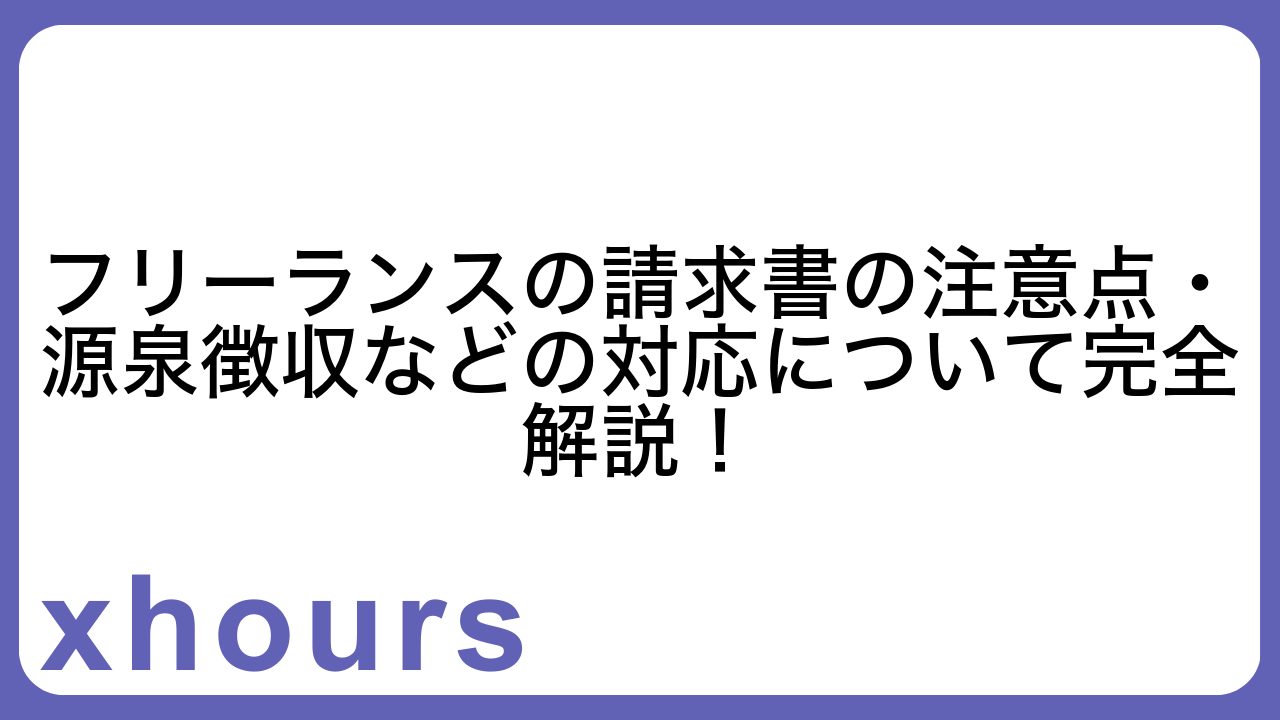 フリーランスの請求書の注意点・源泉徴収などの対応について完全解説！