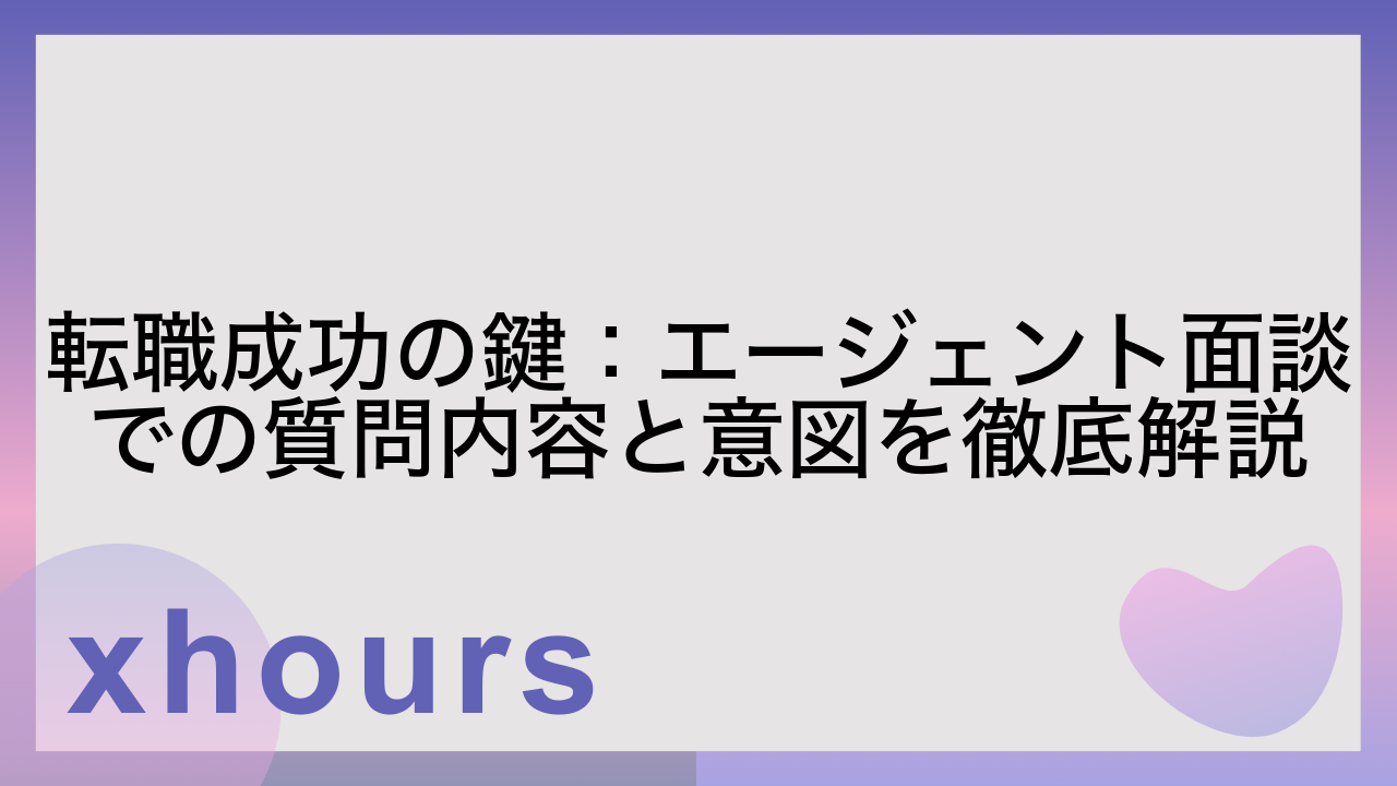 転職成功の鍵：エージェント面談での質問内容と意図を徹底解説
