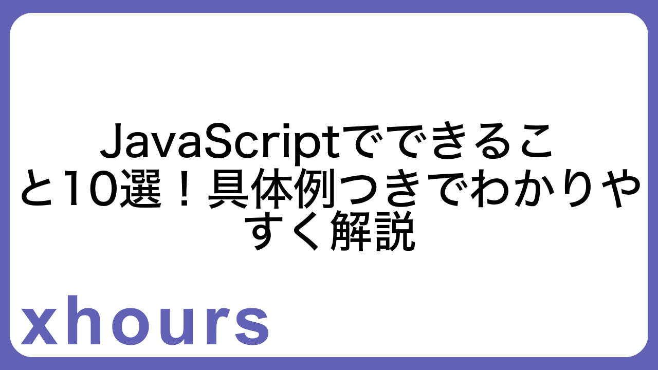 JavaScriptでできること10選！具体例つきでわかりやすく解説