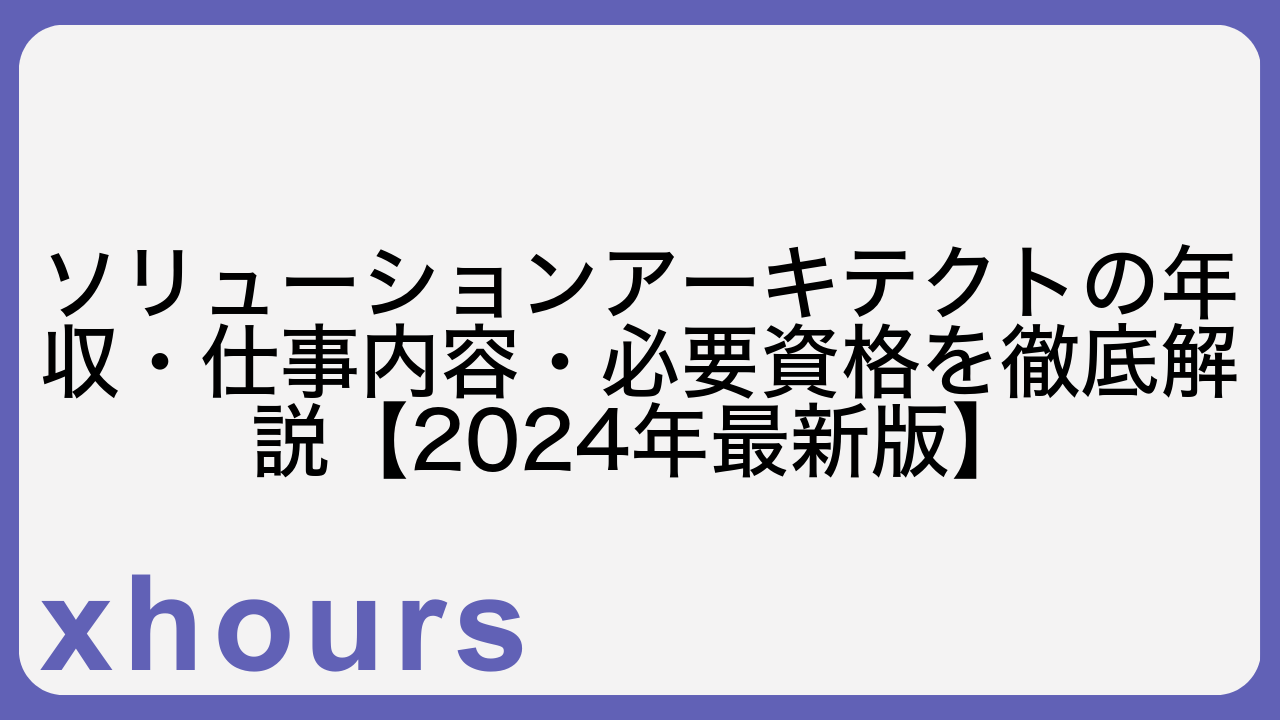 ソリューションアーキテクトの年収・仕事内容・必要資格を徹底解説【2024年最新版】