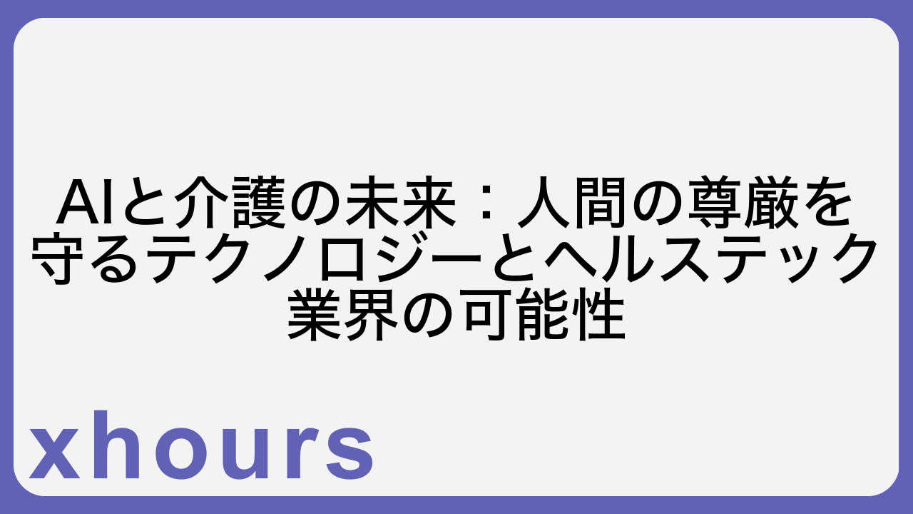 AIと介護の未来：人間の尊厳を守るテクノロジーとヘルステック業界の可能性