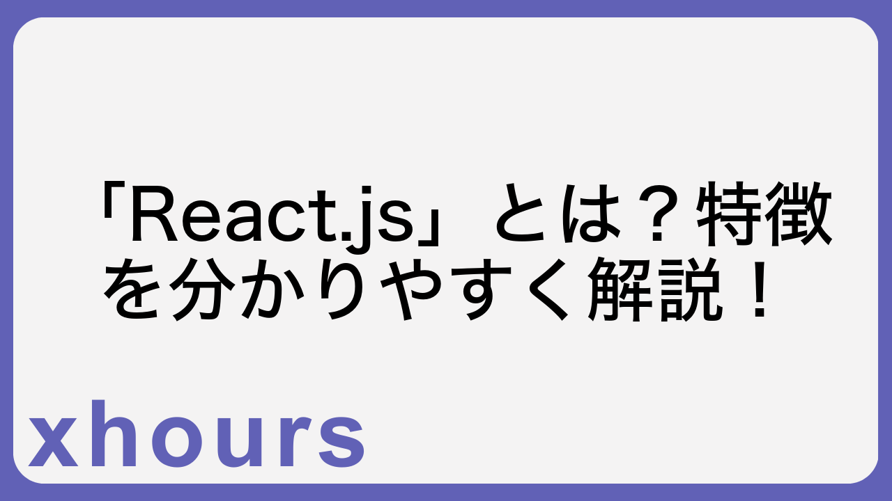 「React.js」とは？特徴を分かりやすく解説！