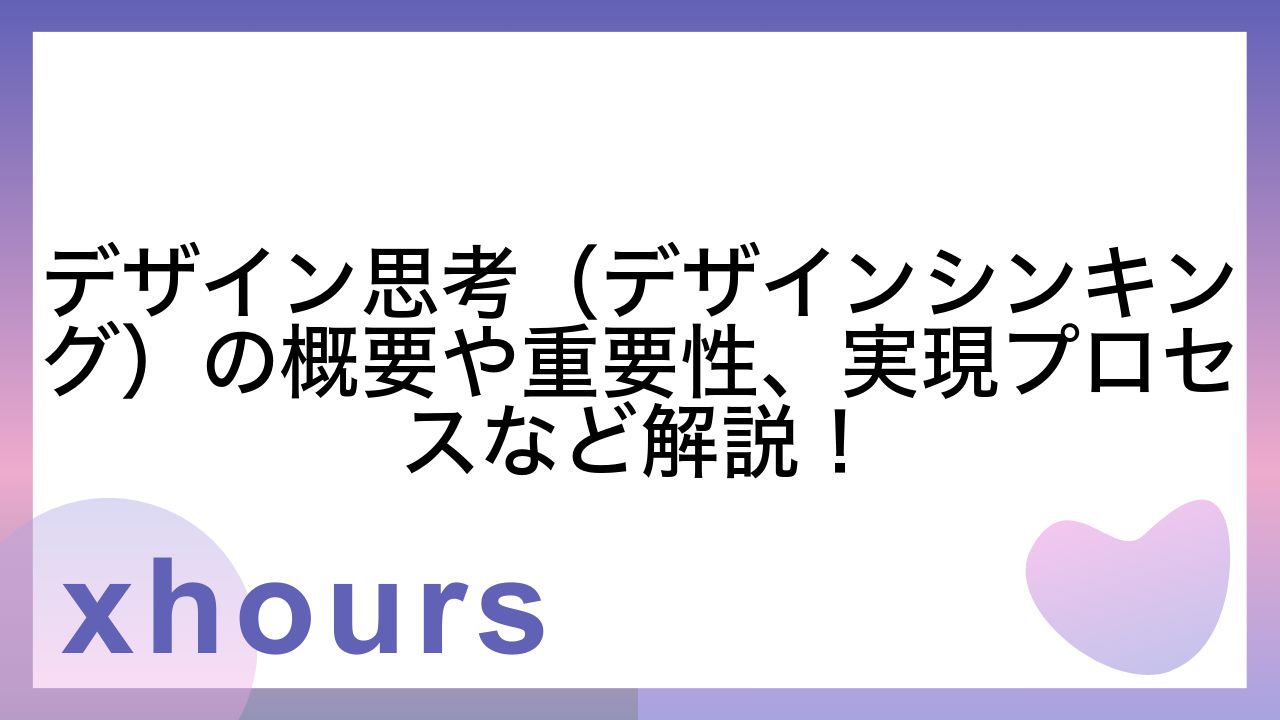 デザイン思考（デザインシンキング）の概要や重要性、実現プロセスなど解説！