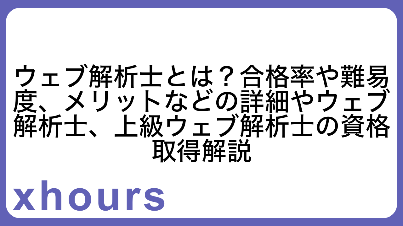 ウェブ解析士とは？合格率や難易度、メリットなどの詳細やウェブ解析士、上級ウェブ解析士の資格取得解説